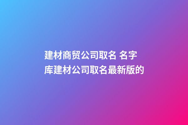 建材商贸公司取名 名字库建材公司取名最新版的-第1张-公司起名-玄机派